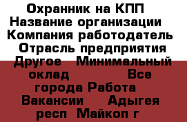 Охранник на КПП › Название организации ­ Компания-работодатель › Отрасль предприятия ­ Другое › Минимальный оклад ­ 38 000 - Все города Работа » Вакансии   . Адыгея респ.,Майкоп г.